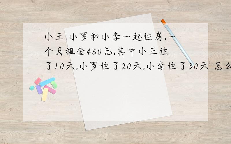 小王.小罗和小李一起住房,一个月租金450元,其中小王住了10天,小罗住了20天,小李住了30天 怎么分租金