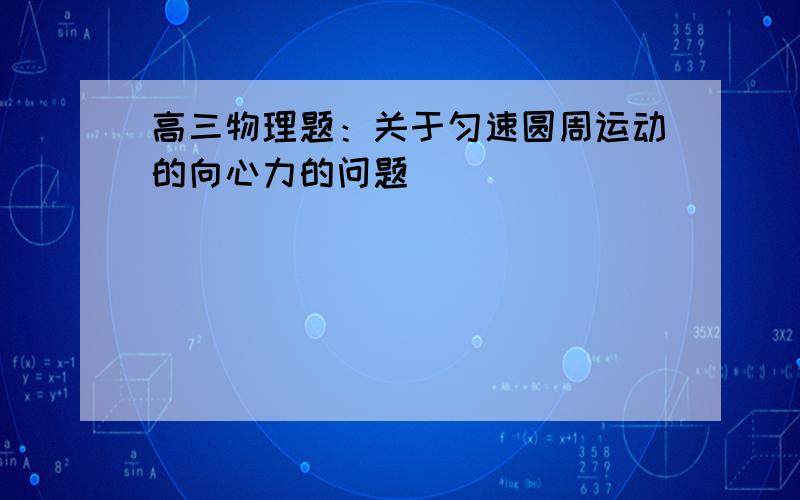 高三物理题：关于匀速圆周运动的向心力的问题