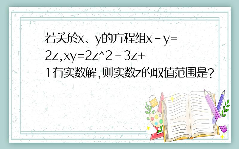 若关於x、y的方程组x-y=2z,xy=2z^2-3z+1有实数解,则实数z的取值范围是?