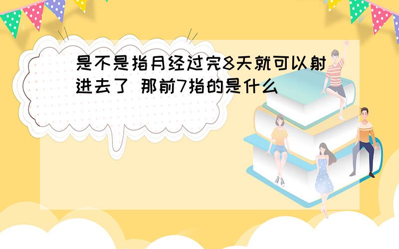 是不是指月经过完8天就可以射进去了 那前7指的是什么