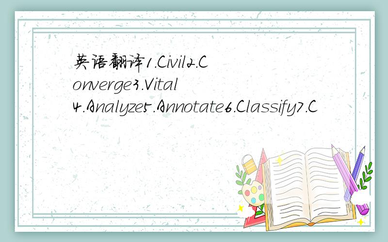 英语翻译1.Civil2.Converge3.Vital4.Analyze5.Annotate6.Classify7.C