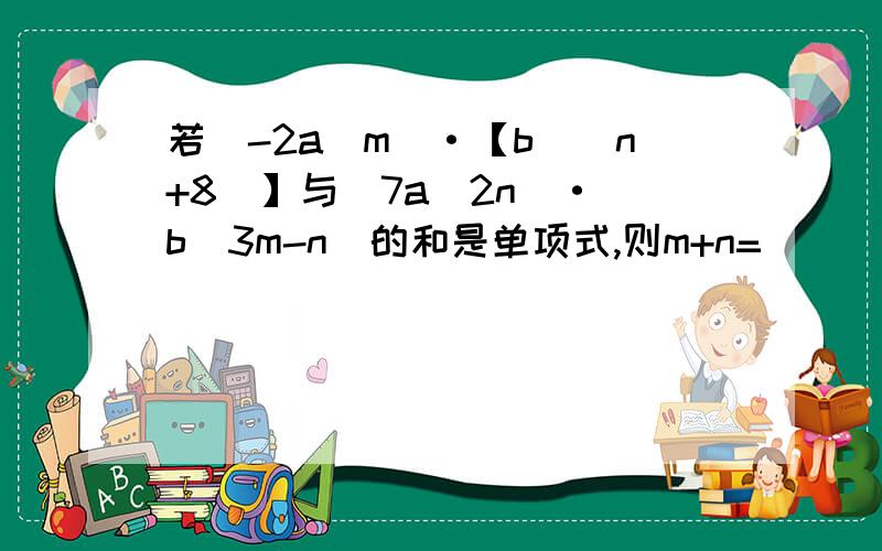 若（-2a^m）·【b^（n+8）】与（7a^2n）·（b^3m-n）的和是单项式,则m+n=（）