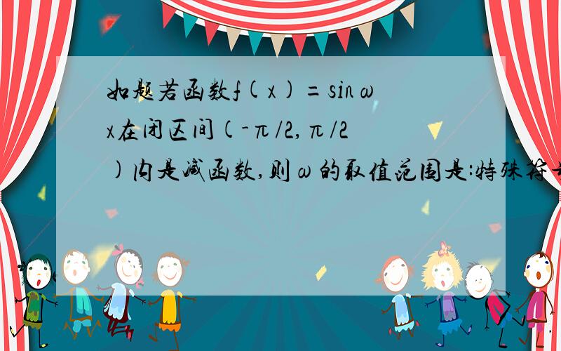 如题若函数f(x)=sinωx在闭区间(-π/2,π/2)内是减函数,则ω的取值范围是:特殊符号最好用搜狗Ctrl+Sh