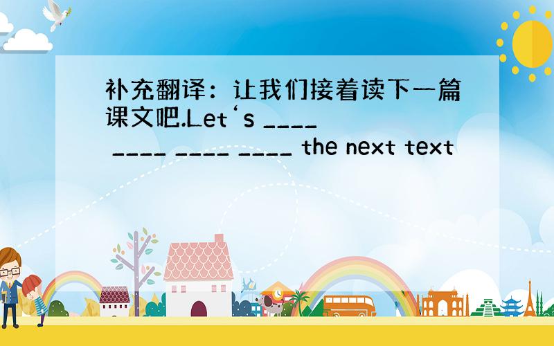 补充翻译：让我们接着读下一篇课文吧.Let‘s ____ ____ ____ ____ the next text