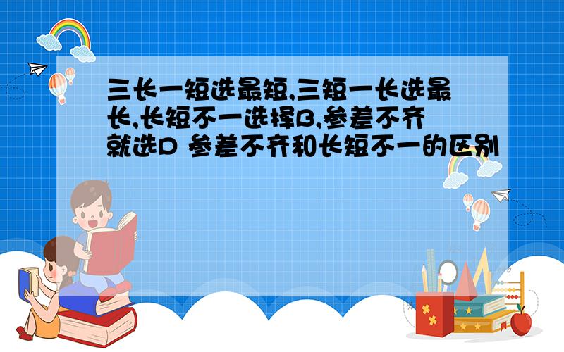 三长一短选最短,三短一长选最长,长短不一选择B,参差不齐就选D 参差不齐和长短不一的区别