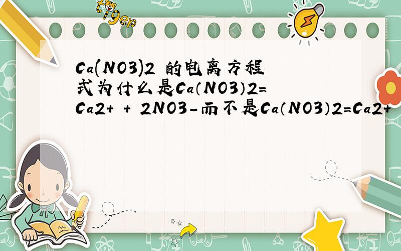 Ca(NO3)2 的电离方程式为什么是Ca（NO3）2=Ca2+ + 2NO3-而不是Ca（NO3）2=Ca2+ + 2