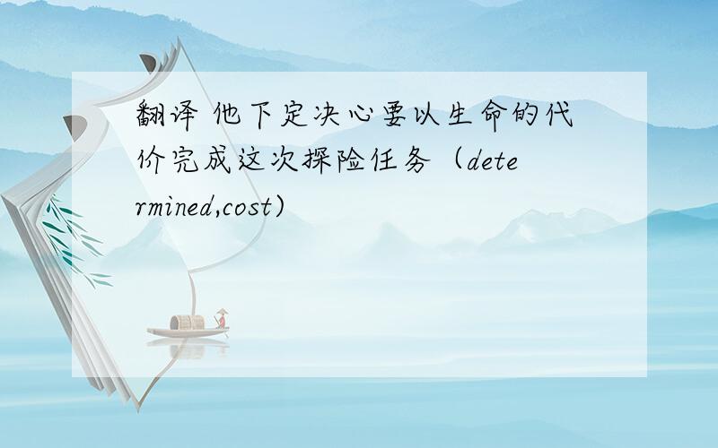 翻译 他下定决心要以生命的代价完成这次探险任务（determined,cost)