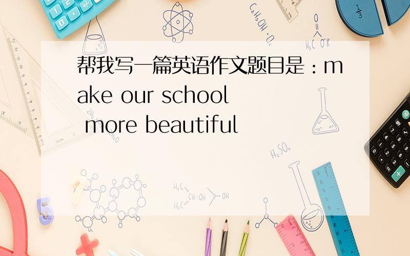 帮我写一篇英语作文题目是：make our school more beautiful