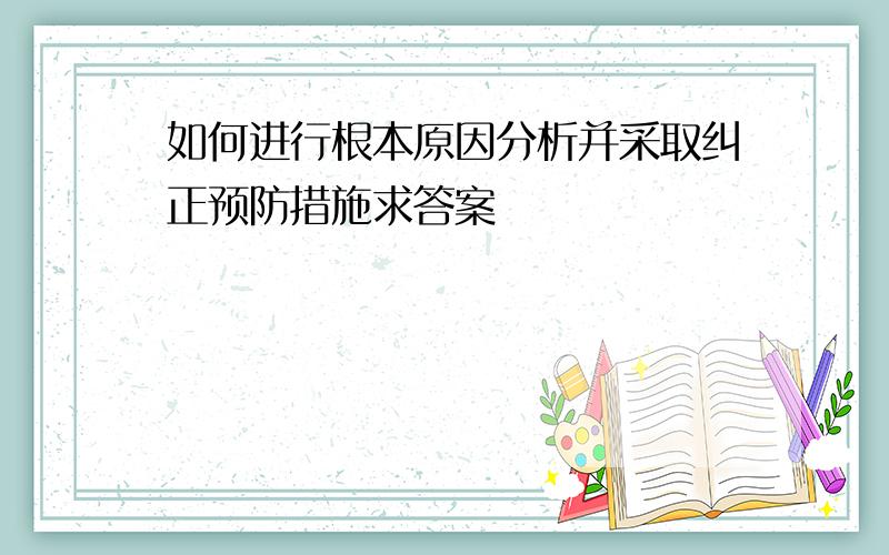如何进行根本原因分析并采取纠正预防措施求答案