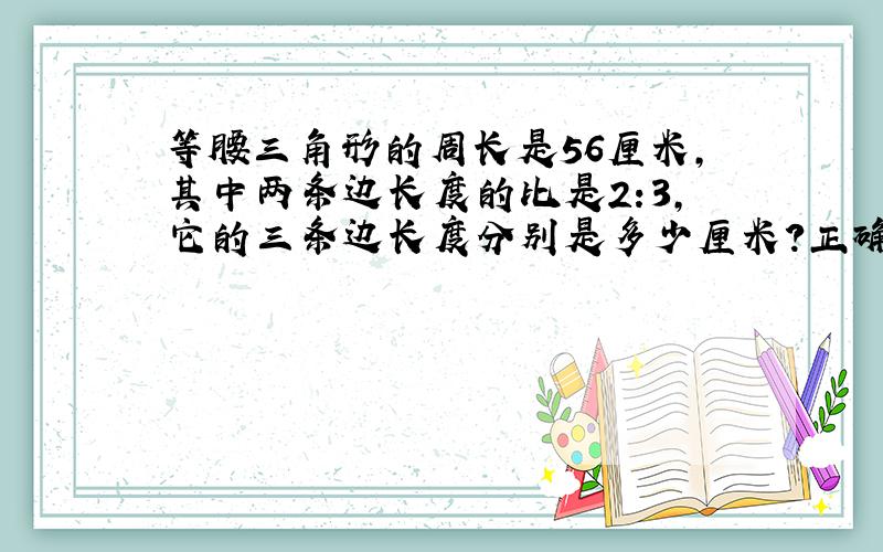 等腰三角形的周长是56厘米,其中两条边长度的比是2:3,它的三条边长度分别是多少厘米?正确答案是【 】