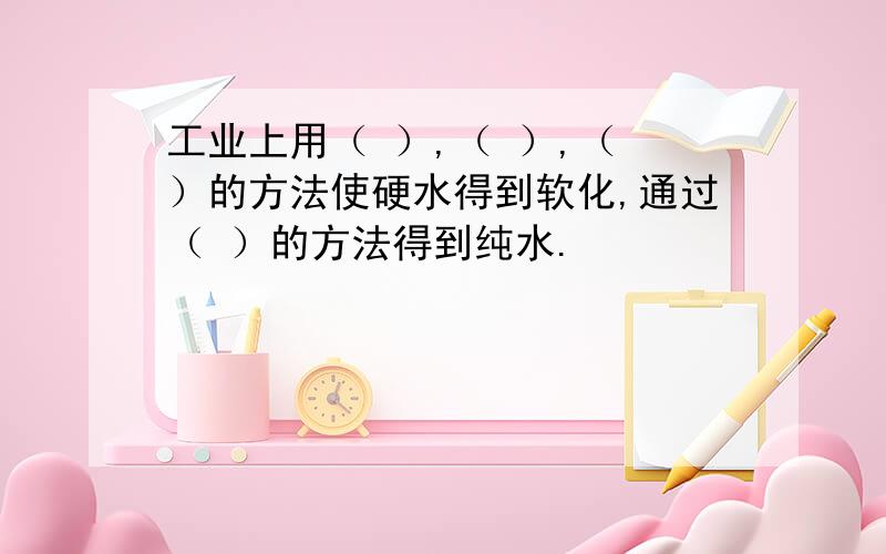 工业上用（ ）,（ ）,（ ）的方法使硬水得到软化,通过（ ）的方法得到纯水.