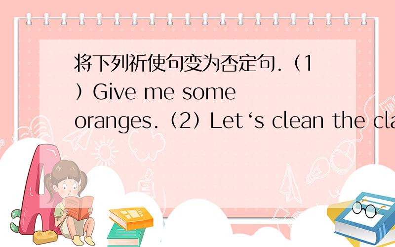 将下列祈使句变为否定句.（1）Give me some oranges.（2）Let‘s clean the class