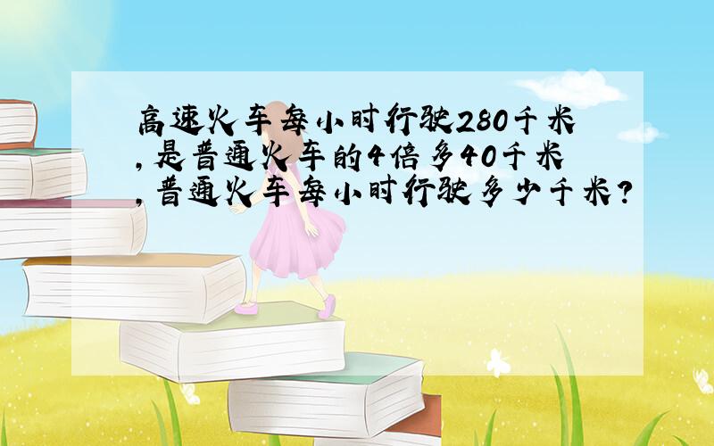 高速火车每小时行驶280千米,是普通火车的4倍多40千米,普通火车每小时行驶多少千米?