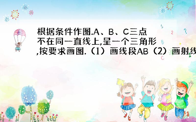 根据条件作图.A、B、C三点不在同一直线上,呈一个三角形,按要求画图.（1）画线段AB（2）画射线BC（3）画直线CA（