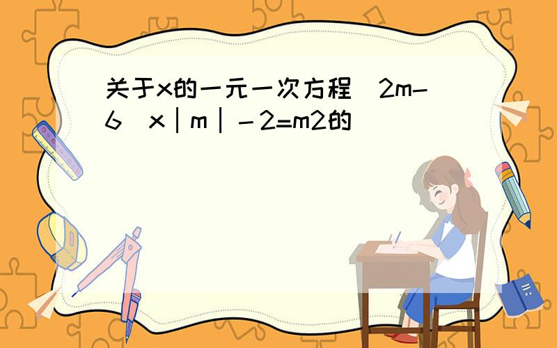 关于x的一元一次方程（2m-6）x│m│－2=m2的