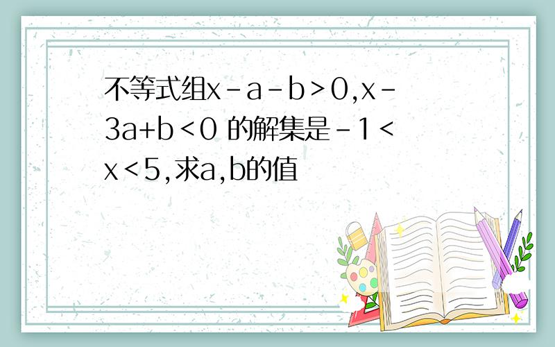 不等式组x-a-b＞0,x-3a+b＜0 的解集是-1＜x＜5,求a,b的值