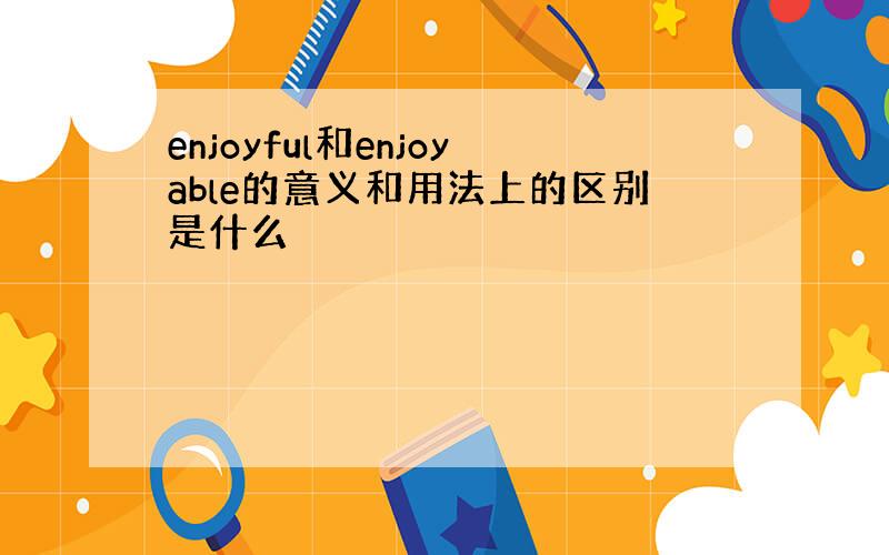 enjoyful和enjoyable的意义和用法上的区别是什么