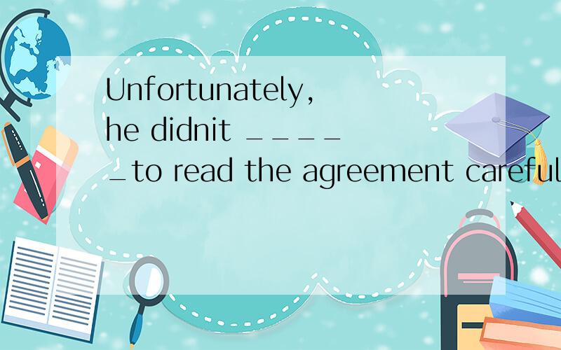 Unfortunately,he didnit _____to read the agreement carefully