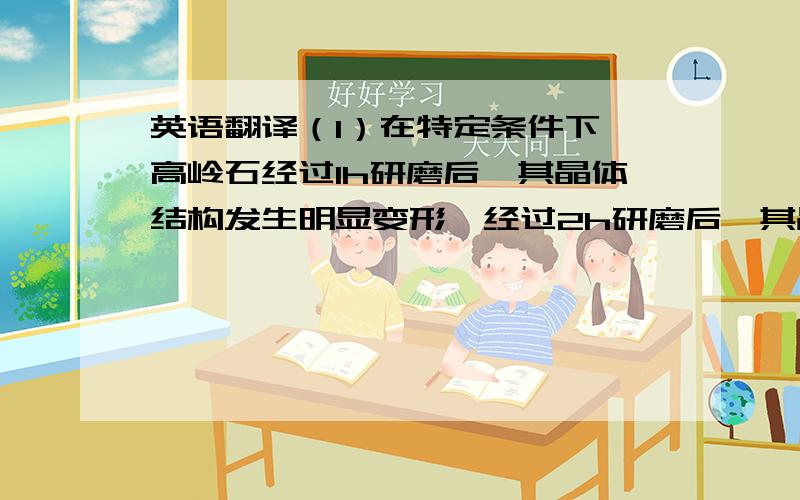 英语翻译（1）在特定条件下,高岭石经过1h研磨后,其晶体结构发生明显变形,经过2h研磨后,其晶体结构几乎完全被破坏；蒙脱