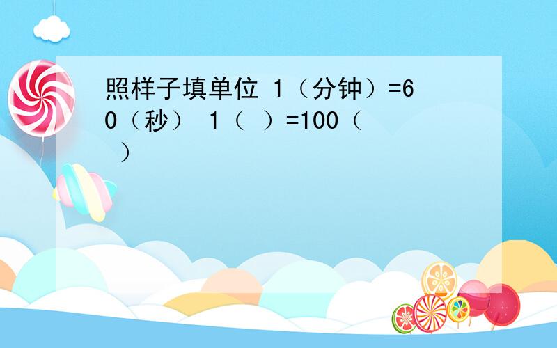 照样子填单位 1（分钟）=60（秒） 1（ ）=100（ ）