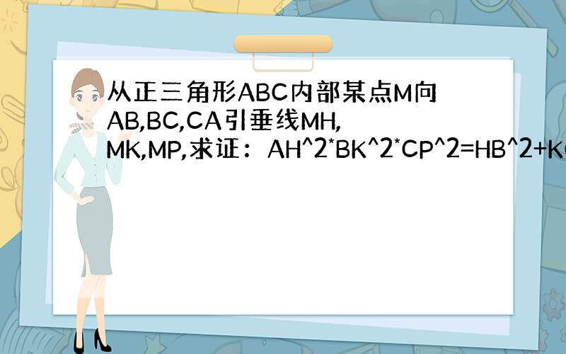 从正三角形ABC内部某点M向AB,BC,CA引垂线MH,MK,MP,求证：AH^2*BK^2*CP^2=HB^2+KC^