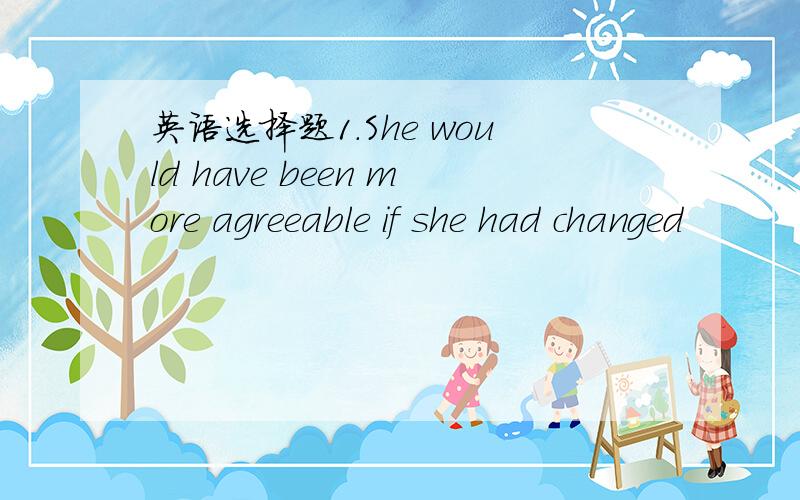 英语选择题1.She would have been more agreeable if she had changed