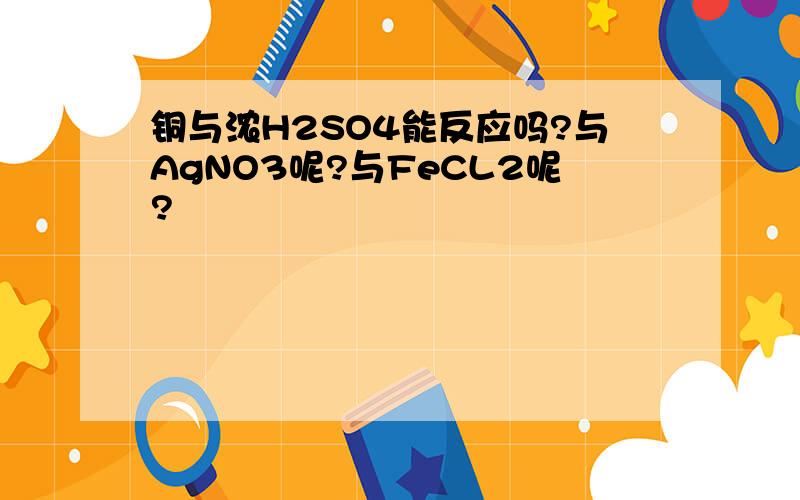 铜与浓H2SO4能反应吗?与AgNO3呢?与FeCL2呢?