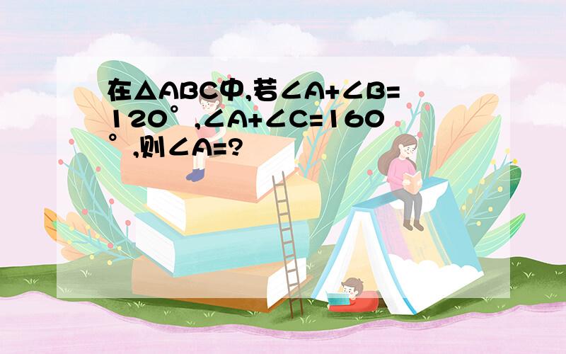 在△ABC中,若∠A+∠B=120°,∠A+∠C=160°,则∠A=?