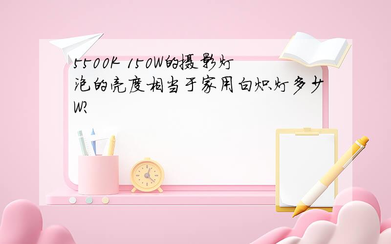 5500K 150W的摄影灯泡的亮度相当于家用白炽灯多少W?