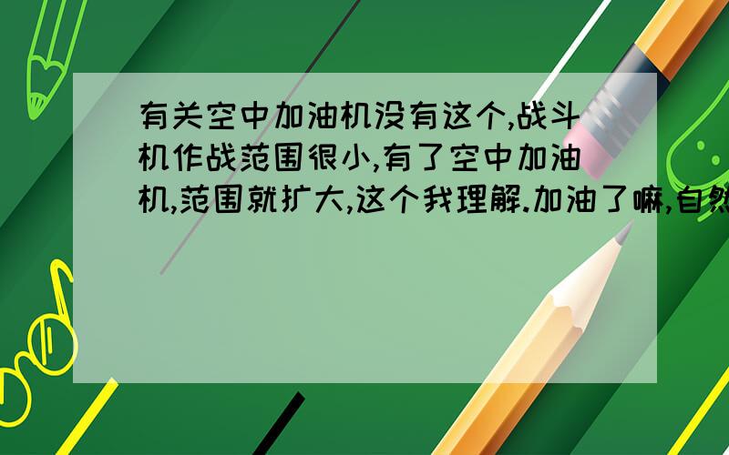 有关空中加油机没有这个,战斗机作战范围很小,有了空中加油机,范围就扩大,这个我理解.加油了嘛,自然飞得就远了.可我有一点