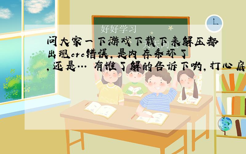 问大家一下游戏下载下来解压都出现crc错误,是内存条坏了,还是...　有谁了解的告诉下哟,打心底感谢了