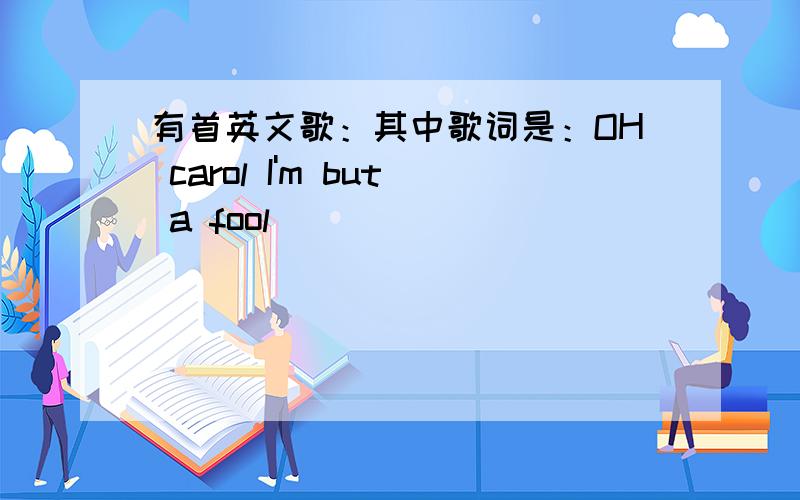 有首英文歌：其中歌词是：OH carol I'm but a fool