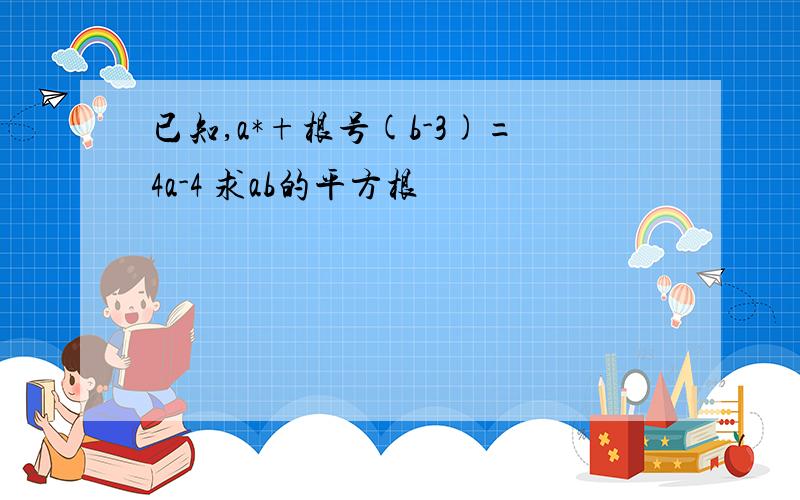 已知,a*+根号(b-3)=4a-4 求ab的平方根