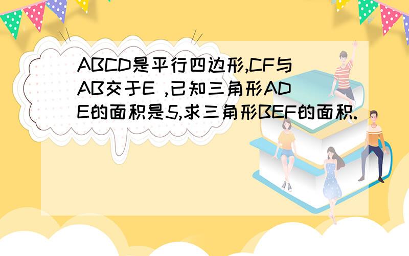 ABCD是平行四边形,CF与AB交于E ,已知三角形ADE的面积是5,求三角形BEF的面积.