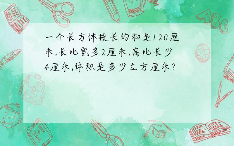 一个长方体棱长的和是120厘米,长比宽多2厘米,高比长少4厘米,体积是多少立方厘米?