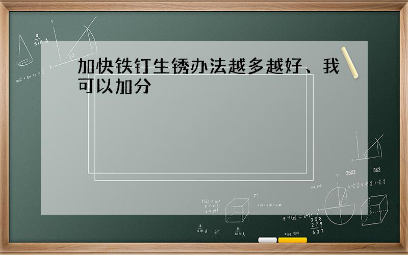 加快铁钉生锈办法越多越好、我可以加分