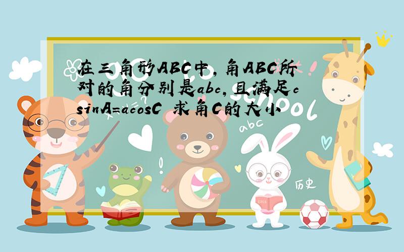 在三角形ABC中,角ABC所对的角分别是abc,且满足csinA=acosC 求角C的大小