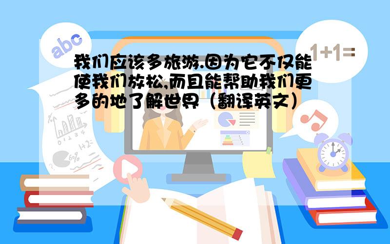 我们应该多旅游.因为它不仅能使我们放松,而且能帮助我们更多的地了解世界（翻译英文）