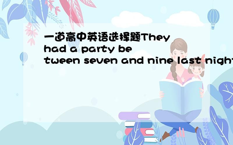 一道高中英语选择题They had a party between seven and nine last night,