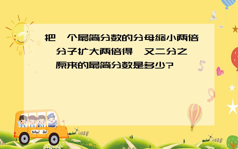 把一个最简分数的分母缩小两倍,分子扩大两倍得一又二分之一,原来的最简分数是多少?、、、、