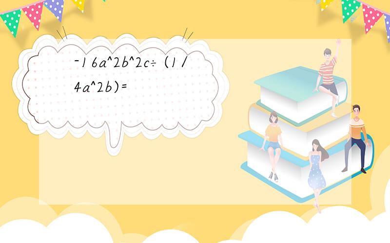 -16a^2b^2c÷(1/4a^2b)=