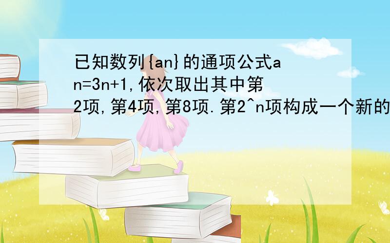 已知数列{an}的通项公式an=3n+1,依次取出其中第2项,第4项,第8项.第2^n项构成一个新的数列{bn},