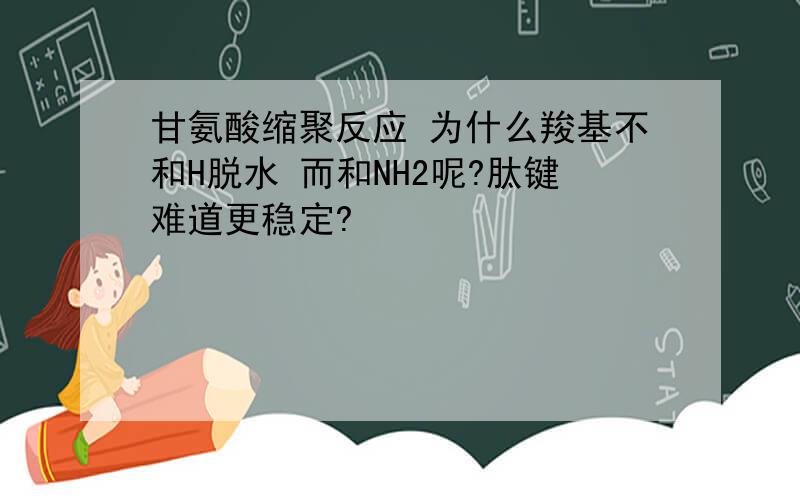 甘氨酸缩聚反应 为什么羧基不和H脱水 而和NH2呢?肽键难道更稳定?