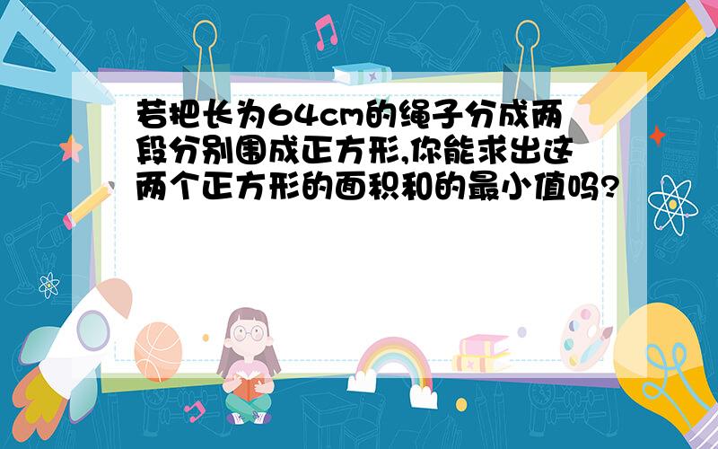 若把长为64cm的绳子分成两段分别围成正方形,你能求出这两个正方形的面积和的最小值吗?