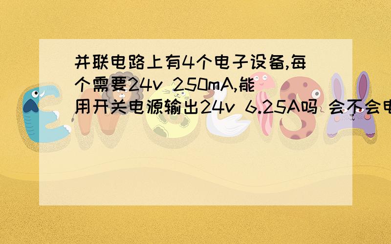 并联电路上有4个电子设备,每个需要24v 250mA,能用开关电源输出24v 6.25A吗 会不会电流过大烧毁