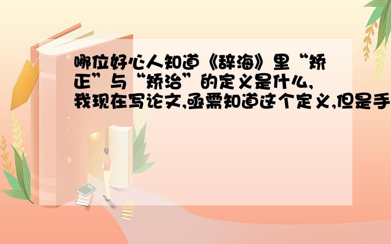 哪位好心人知道《辞海》里“矫正”与“矫治”的定义是什么,我现在写论文,亟需知道这个定义,但是手头又没有辞海