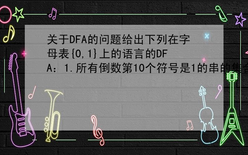 关于DFA的问题给出下列在字母表{0,1}上的语言的DFA：1.所有倒数第10个符号是1的串的集合.2.0的个数被5整除