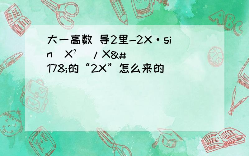 大一高数 导2里-2X·sin(X²)/X²的“2X”怎么来的