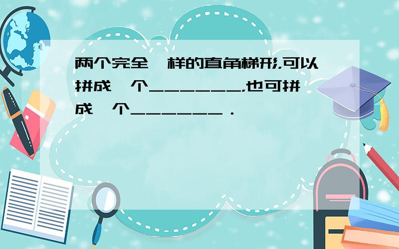 两个完全一样的直角梯形，可以拼成一个______，也可拼成一个______．