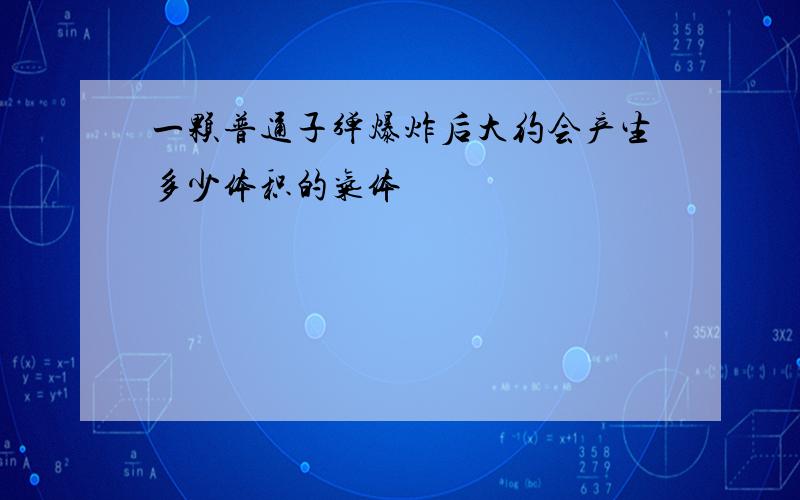 一颗普通子弹爆炸后大约会产生多少体积的气体